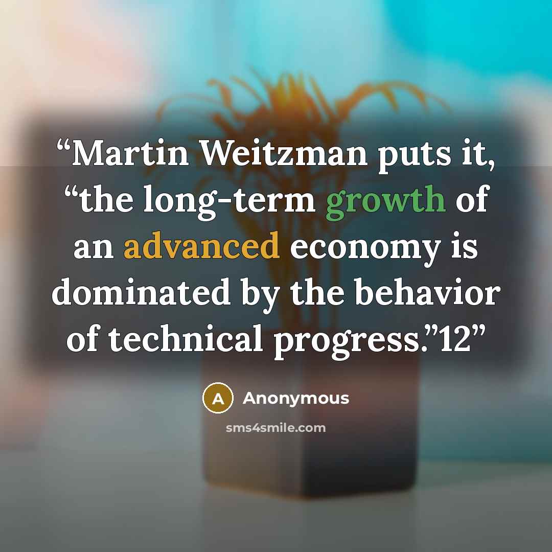 “Martin Weitzman puts it, “the long-term growth of an advanced economy is dominated by the behavior of technical progress.”12” quote by Anonymous
