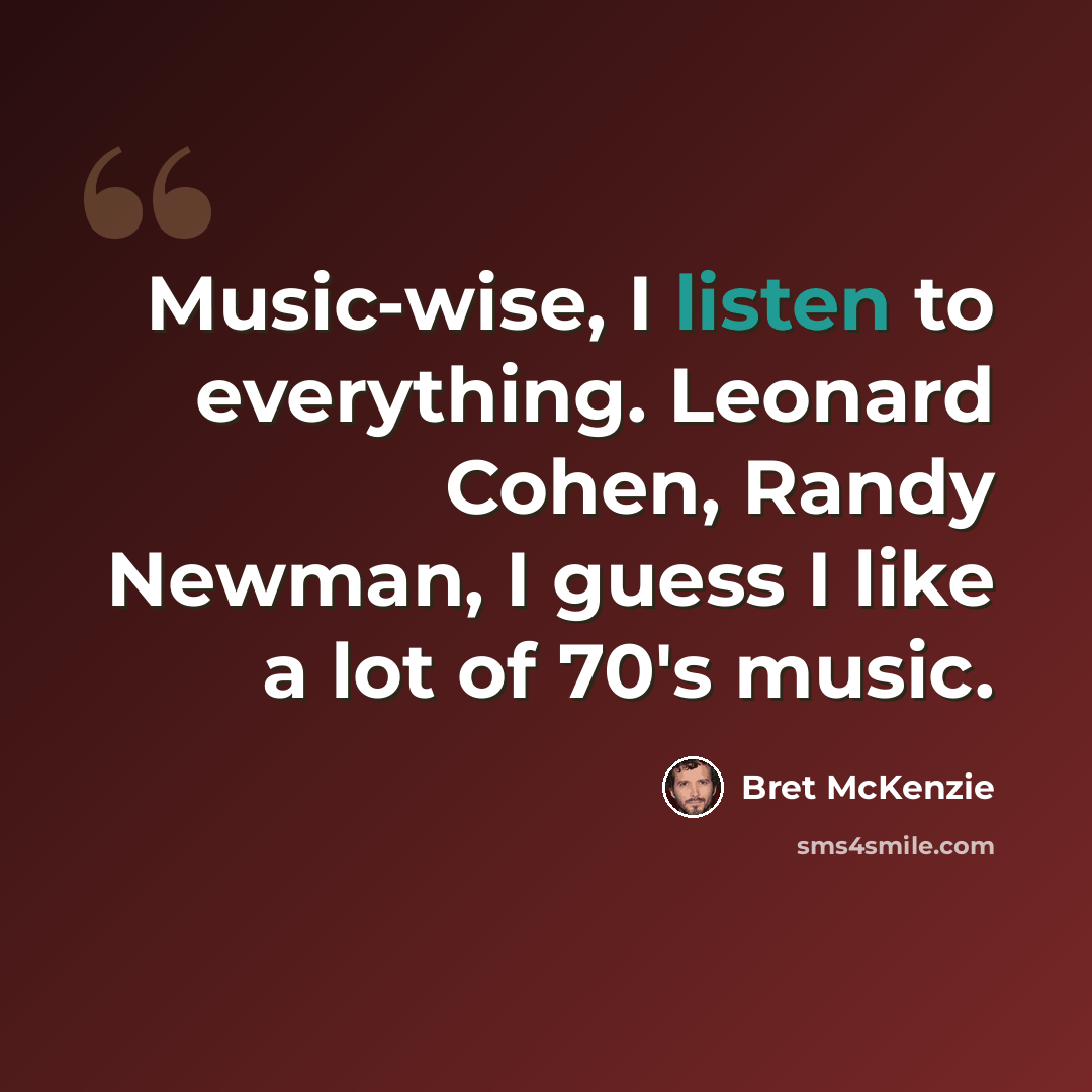 “Music-wise, I listen to everything. Leonard Cohen, Randy Newman, I guess I like a lot of 70's music.” quote by Bret McKenzie