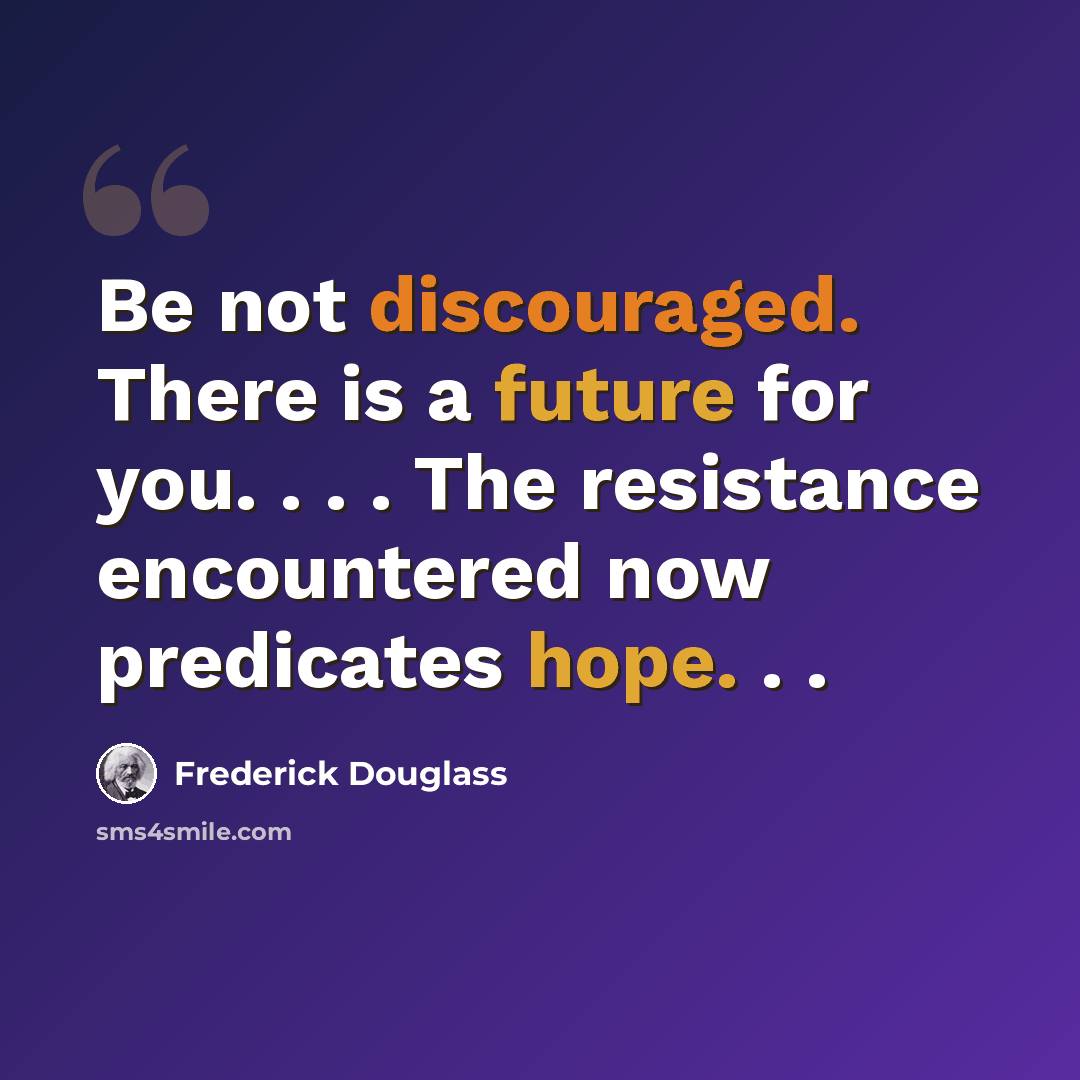 “Be not discouraged. There is a future for you. . . . The resistance encountered now predicates hope. . .” quote by Frederick Douglass