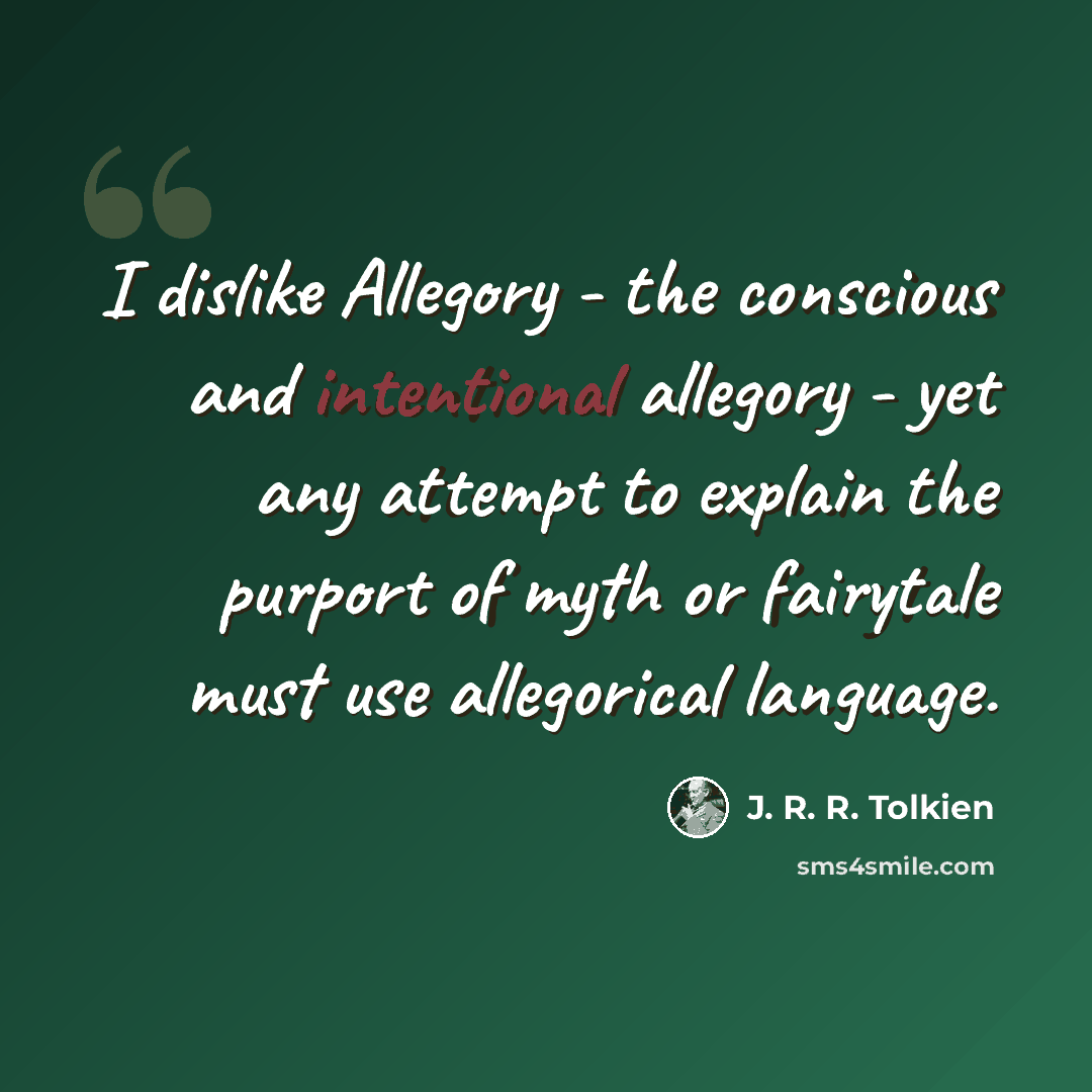 “I dislike Allegory - the conscious and intentional allegory - yet any attempt to explain the purport of myth or fairytale must use allegorical language.” quote by J. R. R. Tolkien