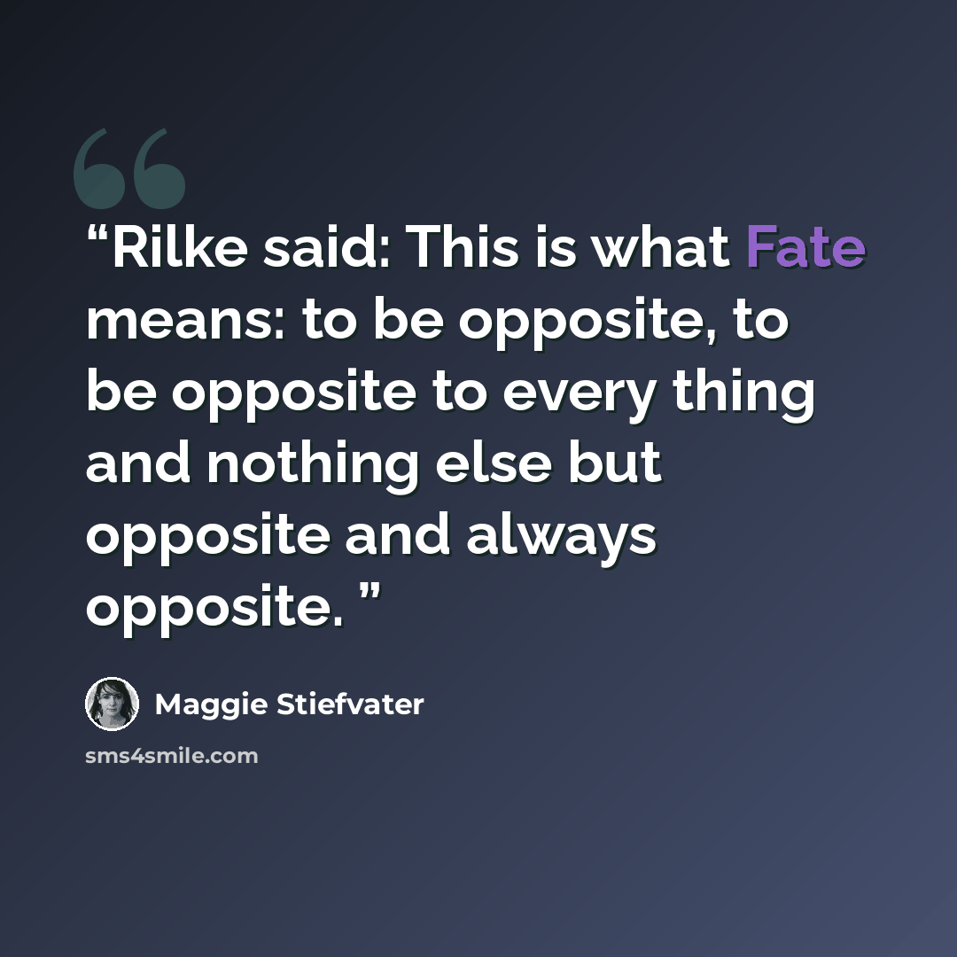 “Rilke said: This is what Fate means: to be opposite, to be opposite to every thing and nothing else but opposite and always opposite.” quote by Maggie Stiefvater