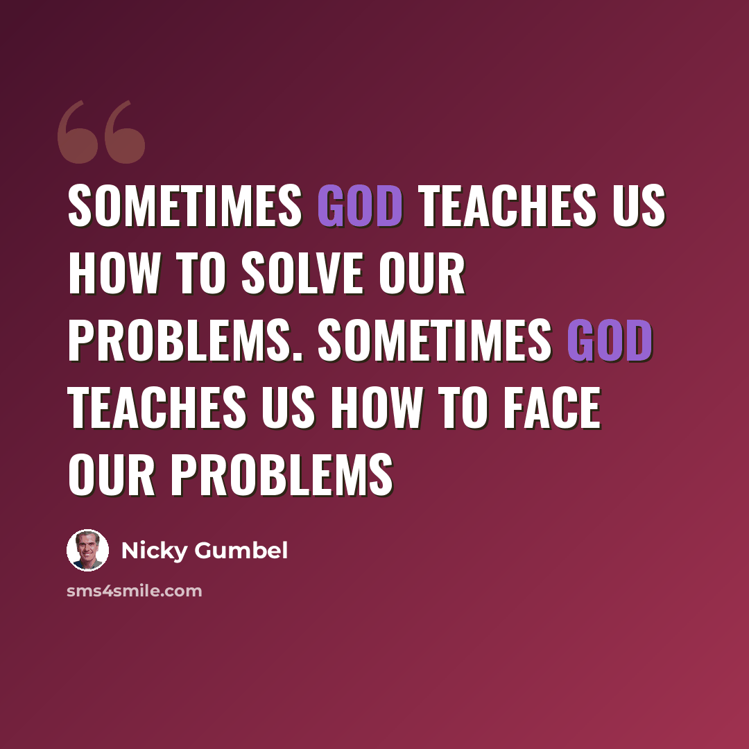 “Sometimes God teaches us how to solve our problems. Sometimes God teaches us how to face our problems” quote by Nicky Gumbel