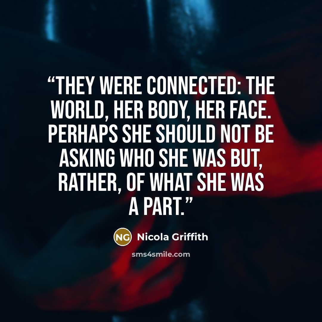 “They were connected: the world, her body, her face. Perhaps she should not be asking who she was but, rather, of what she was a part.” quote by Nicola Griffith