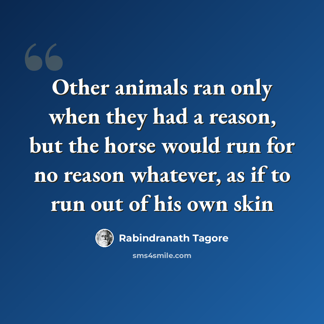 “Other animals ran only when they had a reason, but the horse would run for no reason whatever, as if to run out of his own skin” quote by Rabindranath Tagore