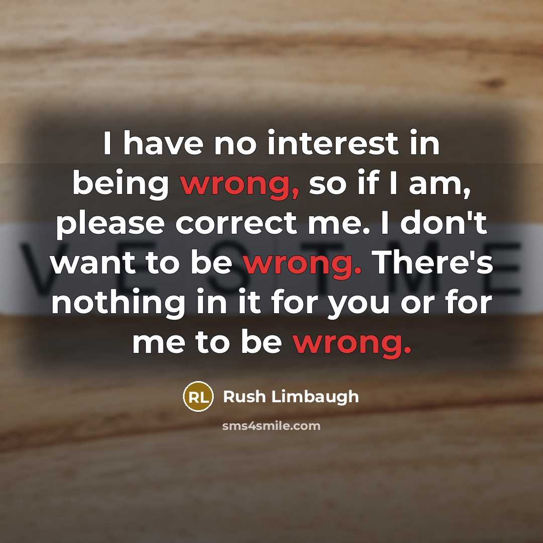 “I have no interest in being wrong, so if I am, please correct me. I don't want to be wrong. There's nothing in it for you or for me to be wrong.” quote by Rush Limbaugh