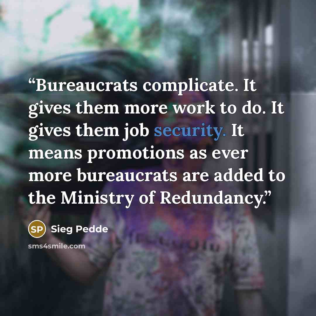 “Bureaucrats complicate. It gives them more work to do. It gives them job security. It means promotions as ever more bureaucrats are added to the Ministry of Redundancy.” quote by Sieg Pedde