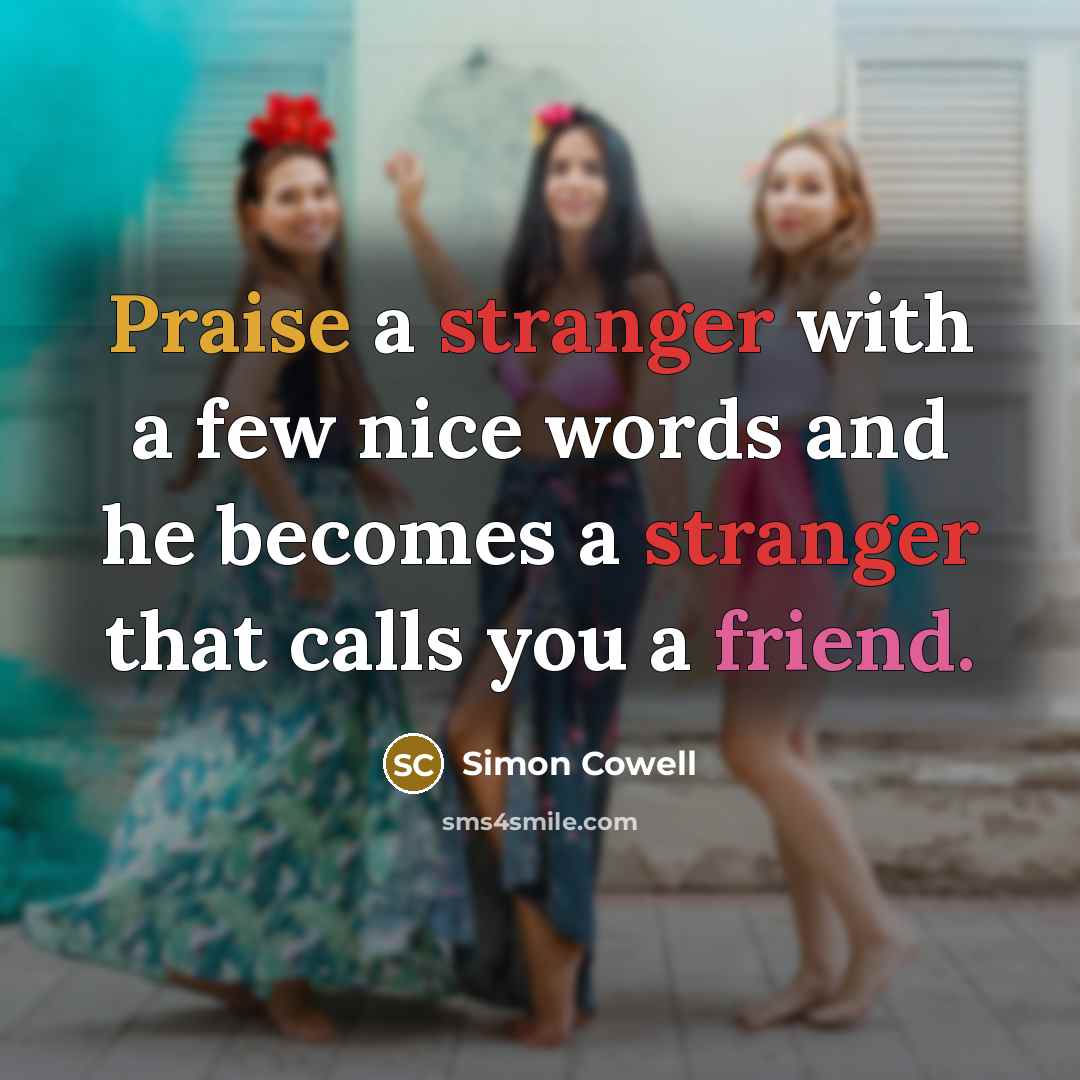 “Praise a stranger with a few nice words and he becomes a stranger that calls you a friend.” quote by Simon Cowell