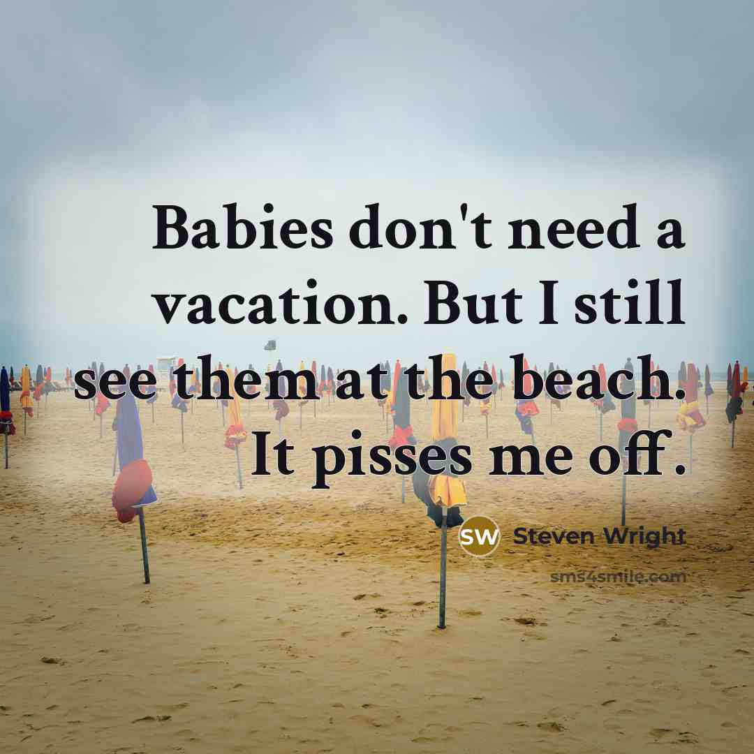 “Babies don't need a vacation. But I still see them at the beach. It pisses me off.” quote by Steven Wright