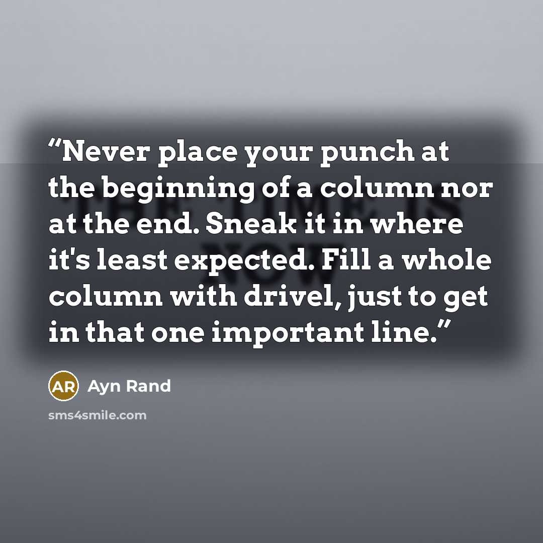 “Never place your punch at the beginning of a column nor at the end. Sneak it in where it's least expected. Fill a whole column with drivel, just to get in that one important line.” quote by Ayn Rand