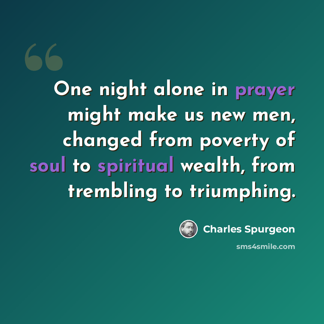 “One night alone in prayer might make us new men, changed from poverty of soul to spiritual wealth, from trembling to triumphing.” quote by Charles Spurgeon