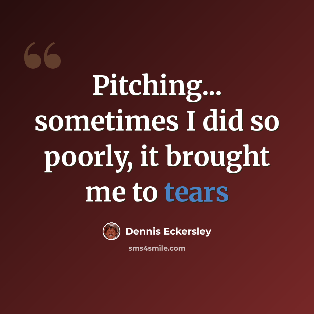 “Pitching... sometimes I did so poorly, it brought me to tears” quote by Dennis Eckersley