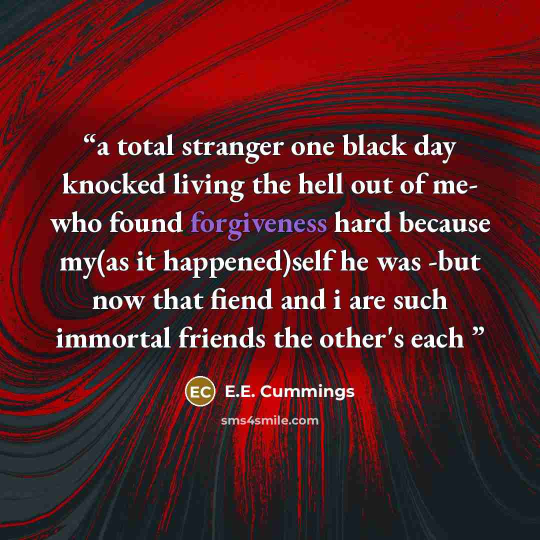 “a total stranger one black day knocked living the hell out of me- who found forgiveness hard because my(as it happened)self he was -but now that fiend and i are such immortal friends the other's each” quote by e.e. cummings