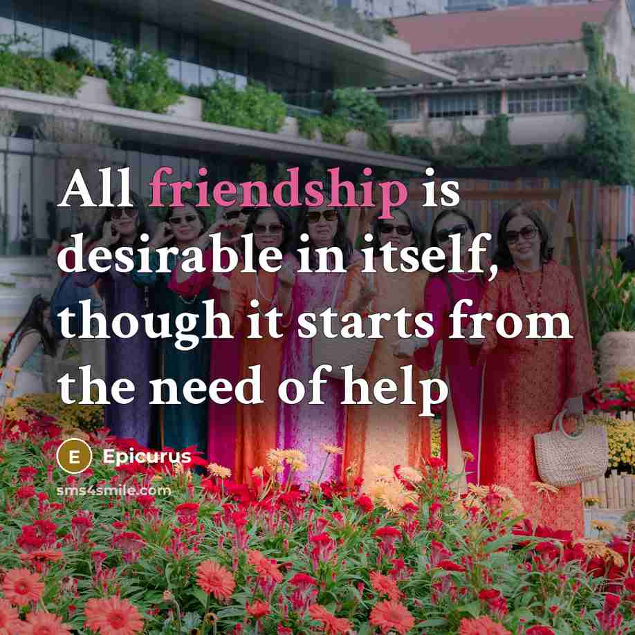 “All friendship is desirable in itself, though it starts from the need of help” quote by Epicurus