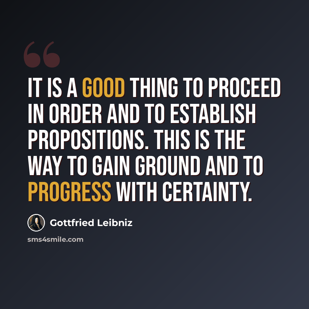 “It is a good thing to proceed in order and to establish propositions. This is the way to gain ground and to progress with certainty.” quote by Gottfried Leibniz