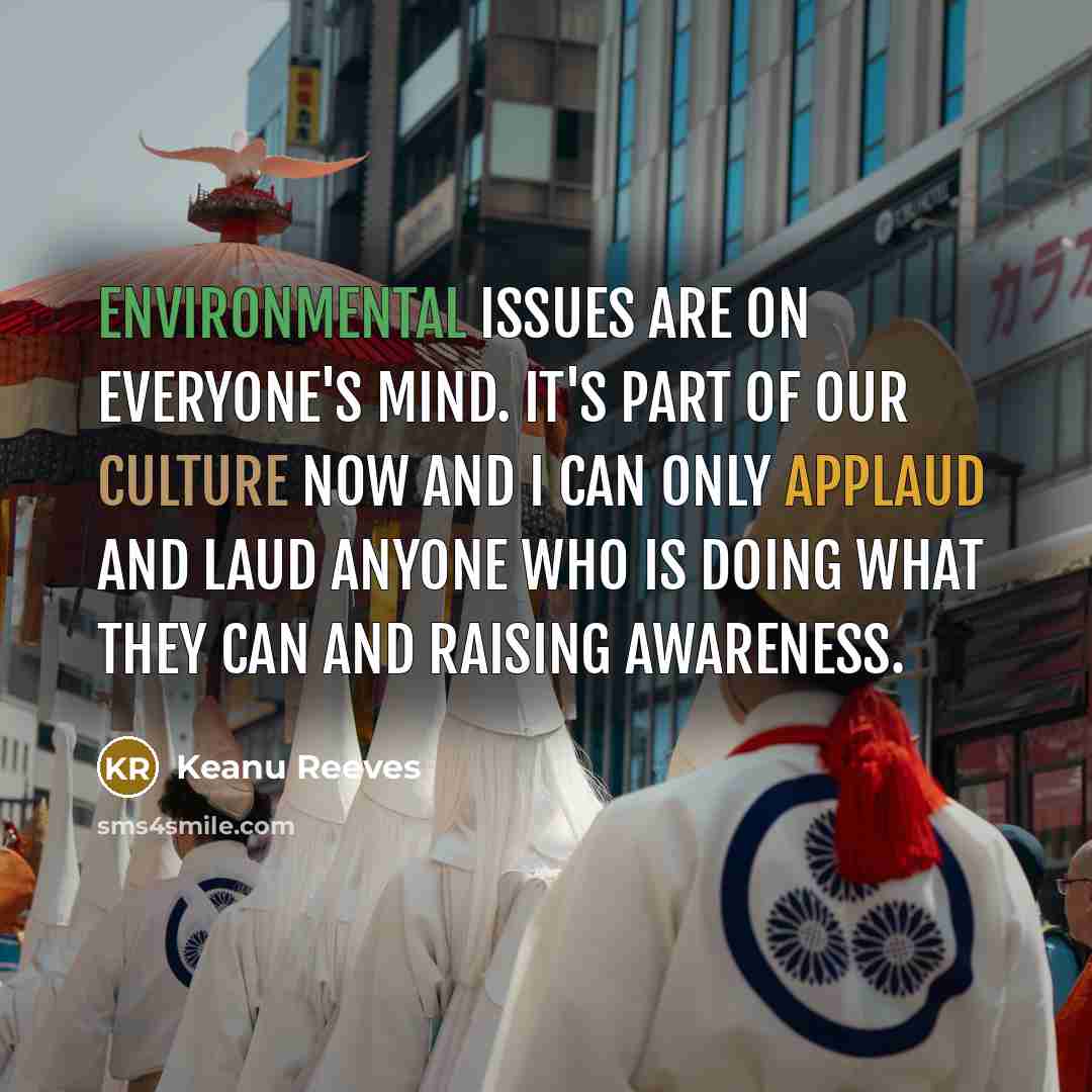 “Environmental issues are on everyone's mind. It's part of our culture now and I can only applaud and laud anyone who is doing what they can and raising awareness.” quote by Keanu Reeves