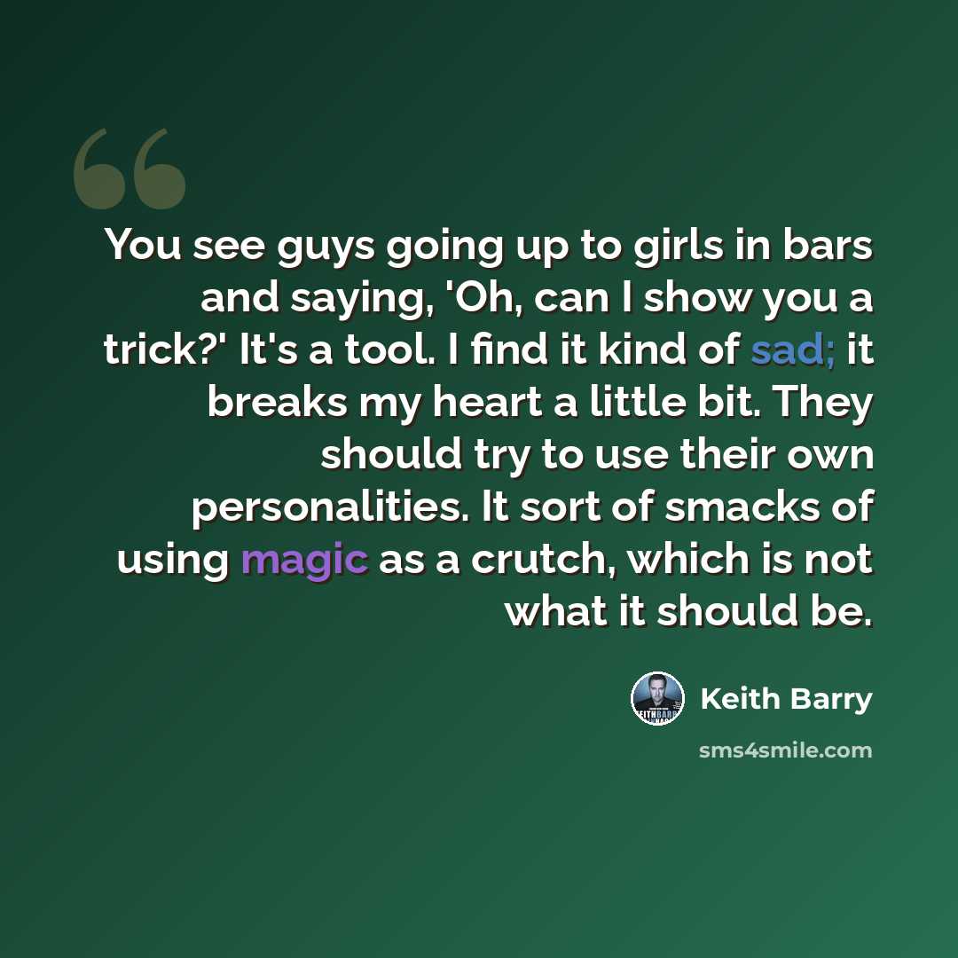 “You see guys going up to girls in bars and saying, 'Oh, can I show you a trick?' It's a tool. I find it kind of sad; it breaks my heart a little bit. They should try to use their own personalities. It sort of smacks of using magic as a crutch, which is not what it should be.” quote by Keith Barry