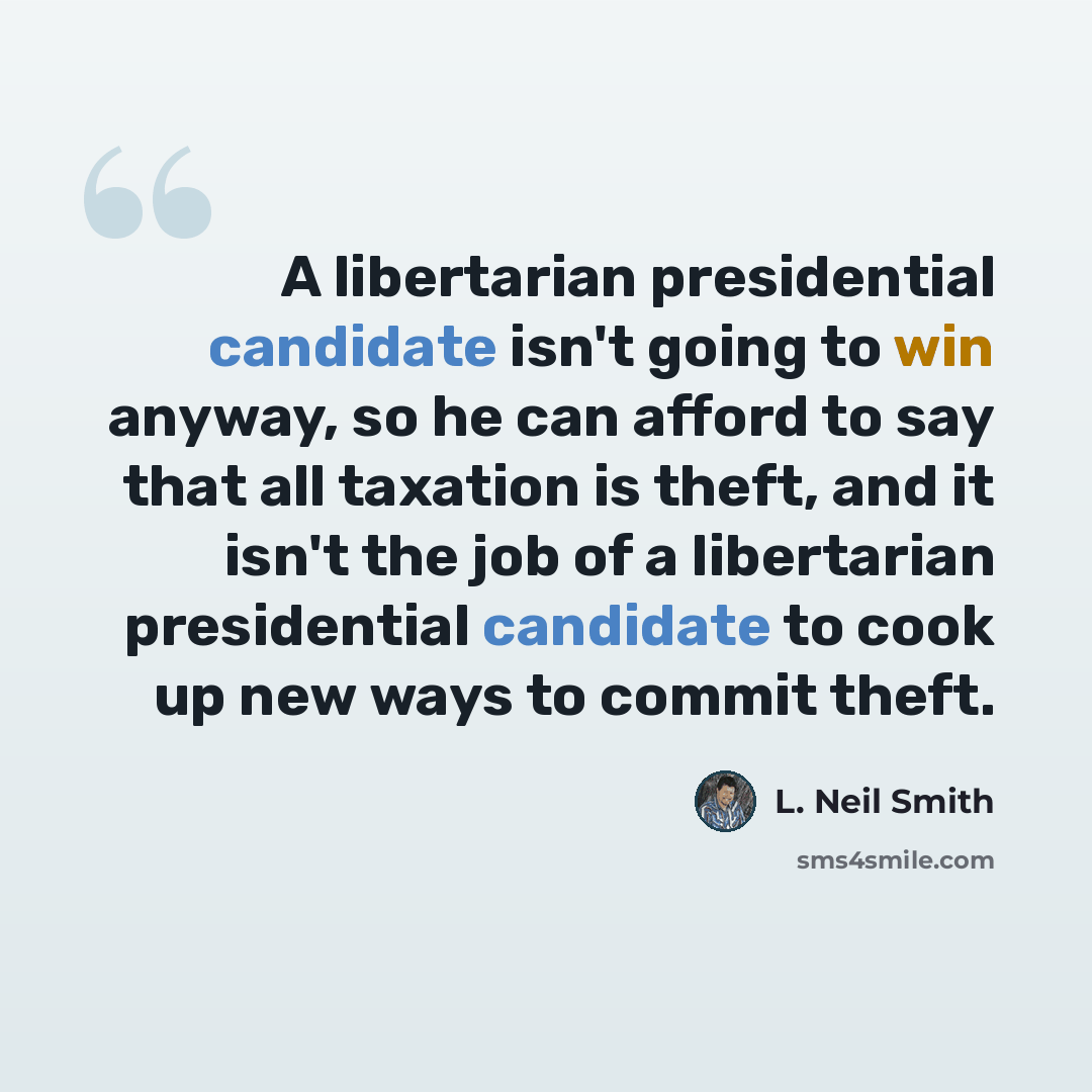 “A libertarian presidential candidate isn't going to win anyway, so he can afford to say that all taxation is theft, and it isn't the job of a libertarian presidential candidate to cook up new ways to commit theft.” quote by L. Neil Smith
