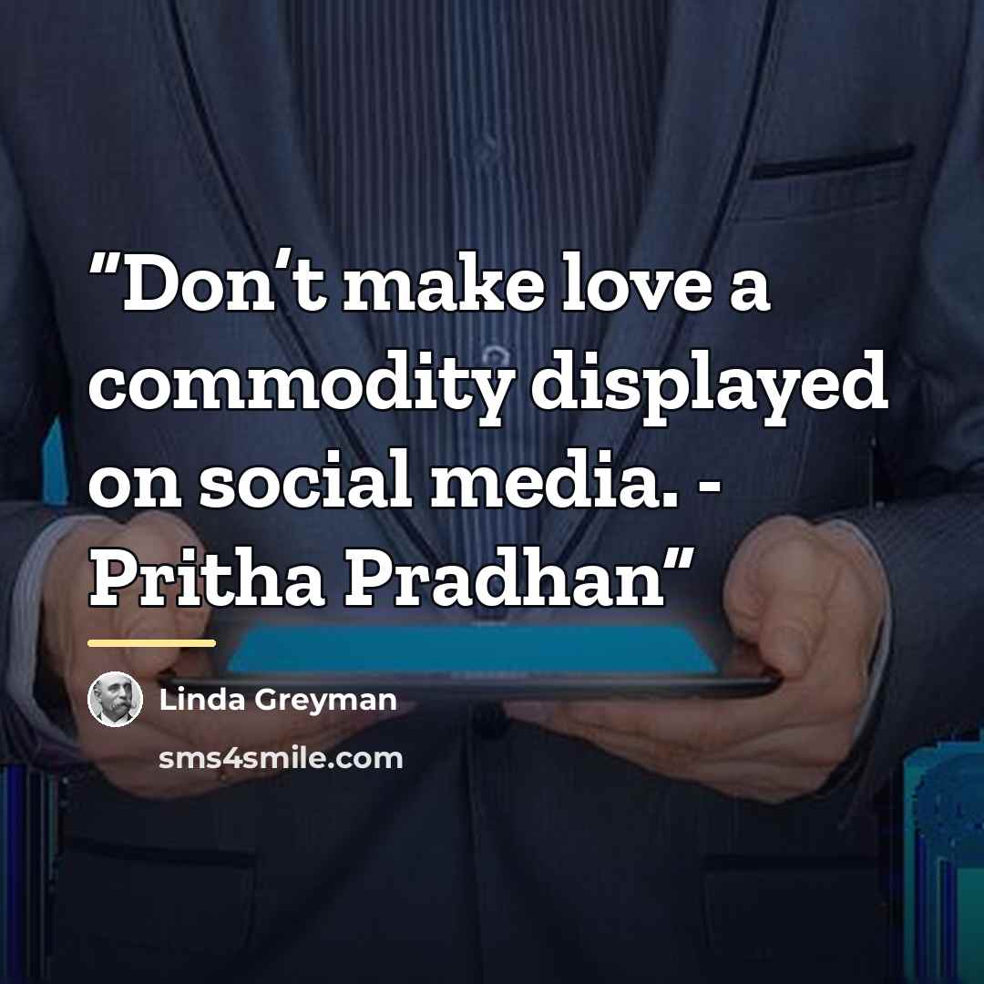 “Don’t make love a commodity displayed on social media. - Pritha Pradhan” quote by Linda Greyman