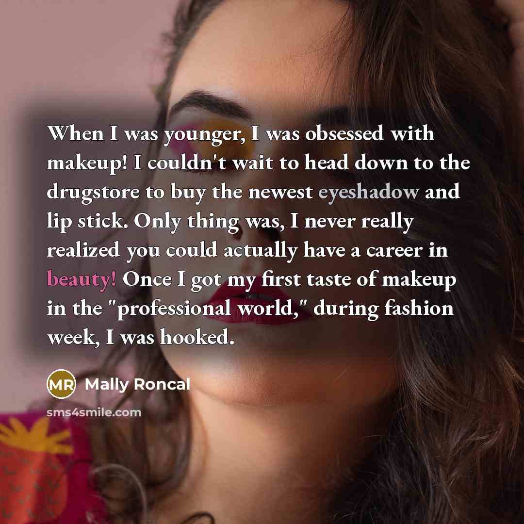 “When I was younger, I was obsessed with makeup! I couldn't wait to head down to the drugstore to buy the newest eyeshadow and lip stick. Only thing was, I never really realized you could actually have a career in beauty! Once I got my first taste of makeup in the "professional world," during…” quote by Mally Roncal
