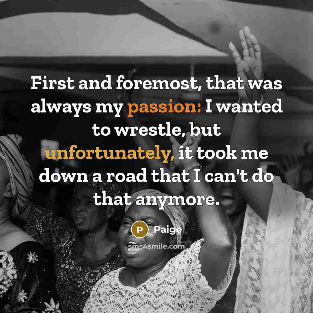 “First and foremost, that was always my passion: I wanted to wrestle, but unfortunately, it took me down a road that I can't do that anymore.” quote by Paige