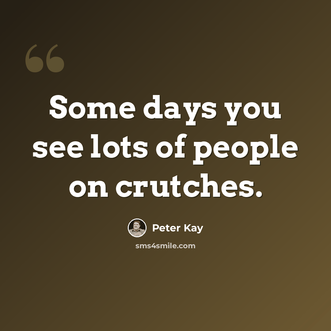 “Some days you see lots of people on crutches.” quote by Peter Kay