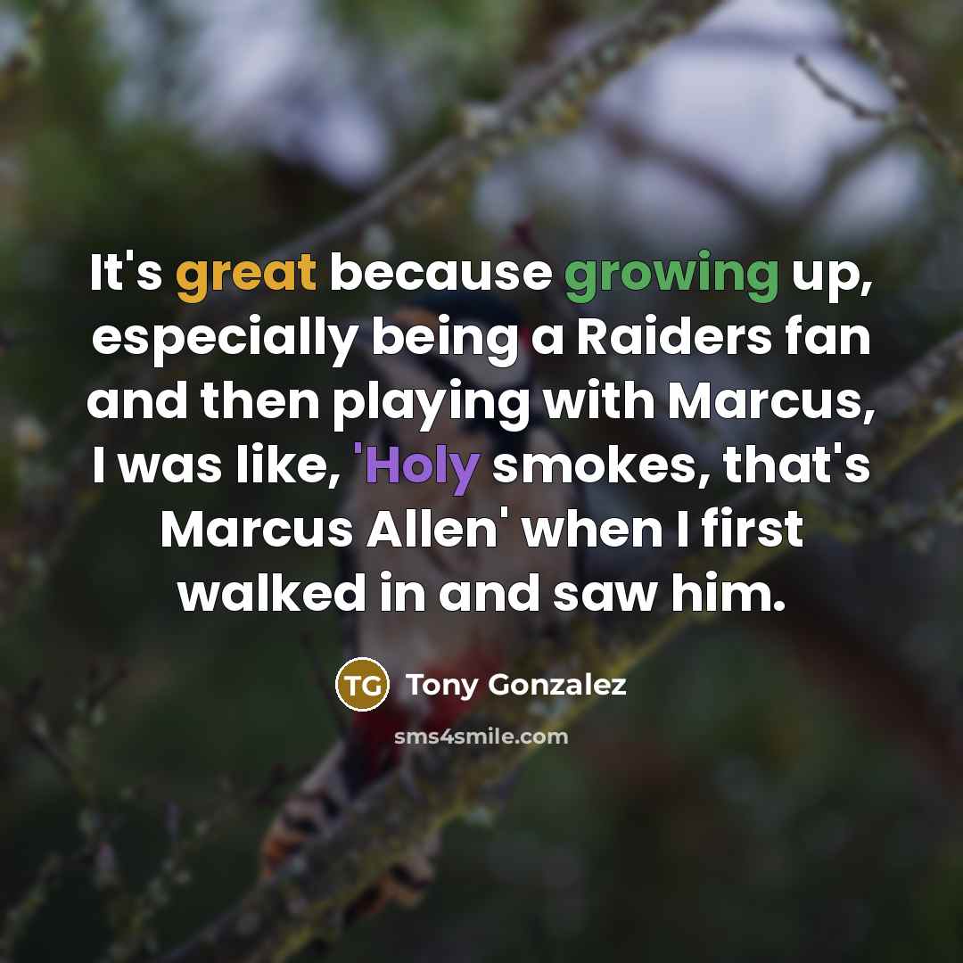 “It's great because growing up, especially being a Raiders fan and then playing with Marcus, I was like, 'Holy smokes, that's Marcus Allen' when I first walked in and saw him.” quote by Tony Gonzalez