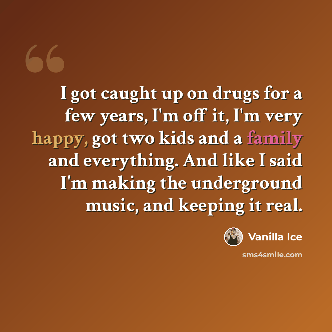 “I got caught up on drugs for a few years, I'm off it, I'm very happy, got two kids and a family and everything. And like I said I'm making the underground music, and keeping it real.” quote by Vanilla Ice