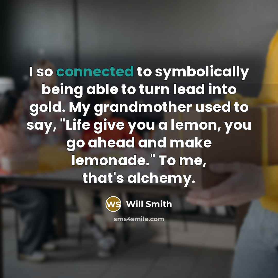“I so connected to symbolically being able to turn lead into gold. My grandmother used to say, "Life give you a lemon, you go ahead and make lemonade." To me, that's alchemy.” quote by Will Smith