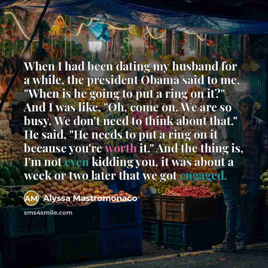 “When I had been dating my husband for a while, the president Obama said to me, "When is he going to put a ring on it?" And I was like, "Oh, come on. We are so busy. We don't need to think about that." He said, "He needs to put a ring on it because you're worth it." And the thing is, I'm not even…” quote by Alyssa Mastromonaco