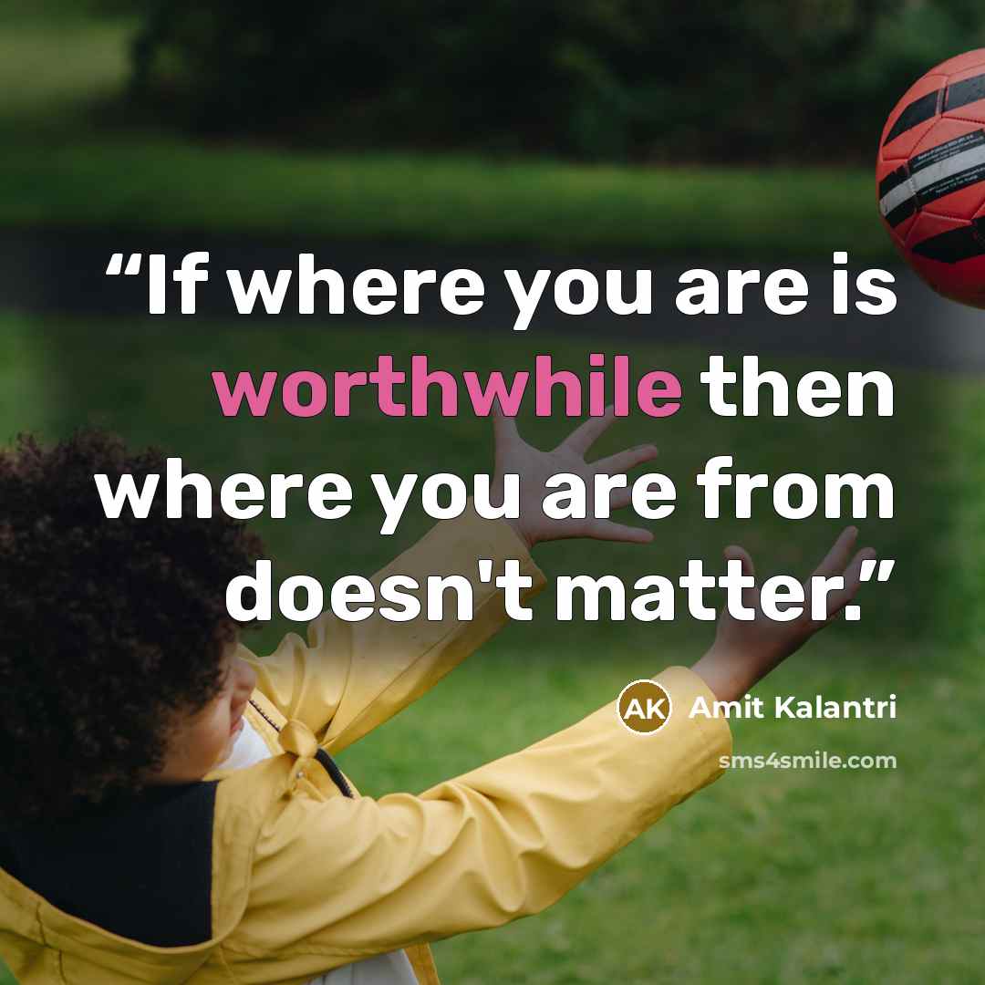 “If where you are is worthwhile then where you are from doesn't matter.” quote by Amit Kalantri