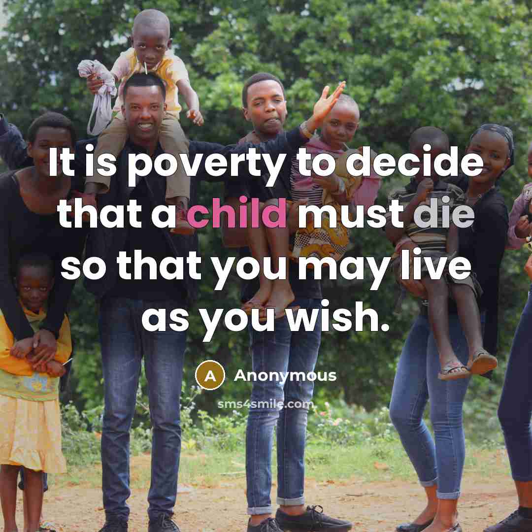 “It is poverty to decide that a child must die so that you may live as you wish.” quote by Anonymous