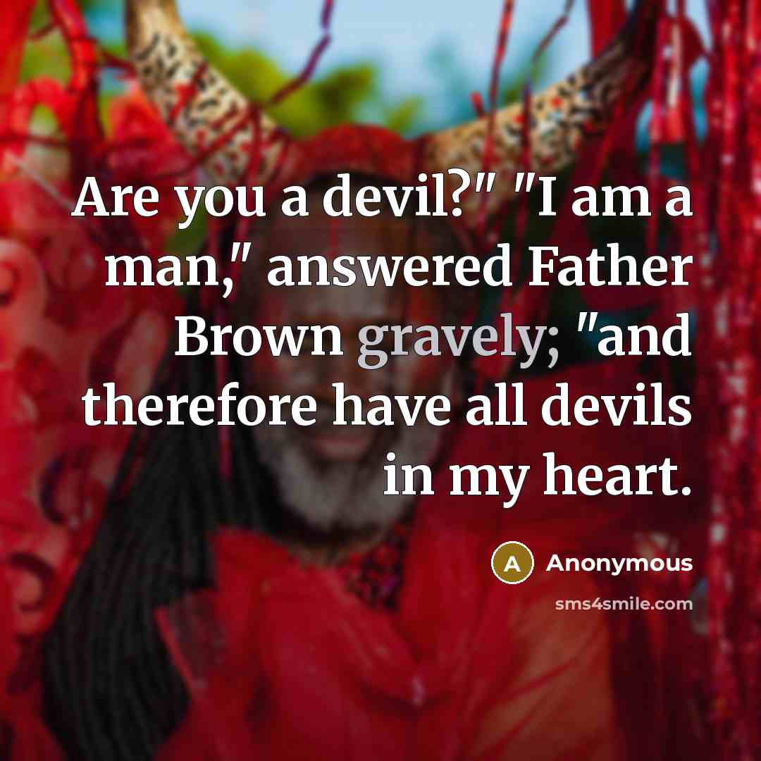 “Are you a devil?" "I am a man," answered Father Brown gravely; "and therefore have all devils in my heart.” quote by Anonymous