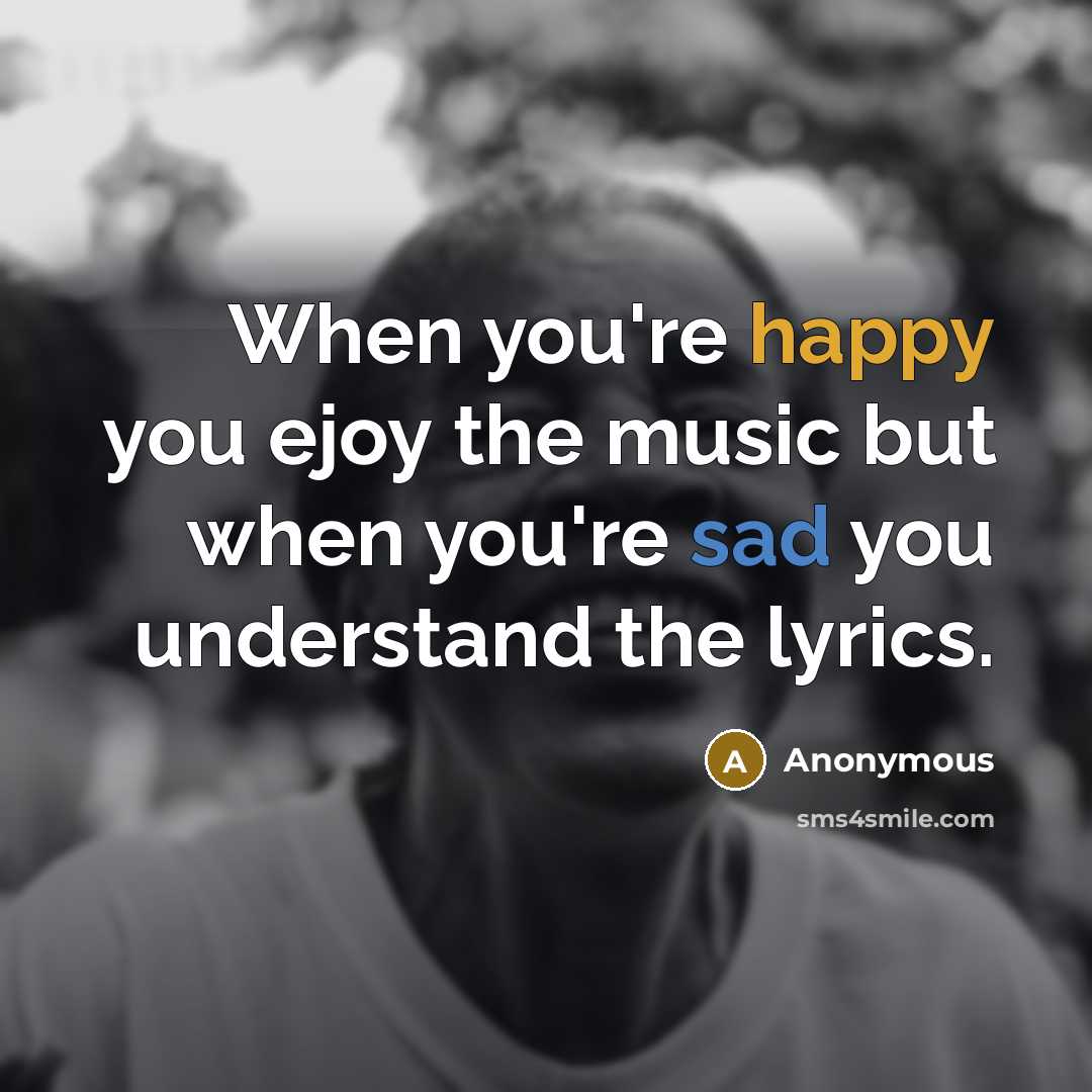 “When you're happy you ejoy the music but when you're sad you understand the lyrics.” quote by Anonymous