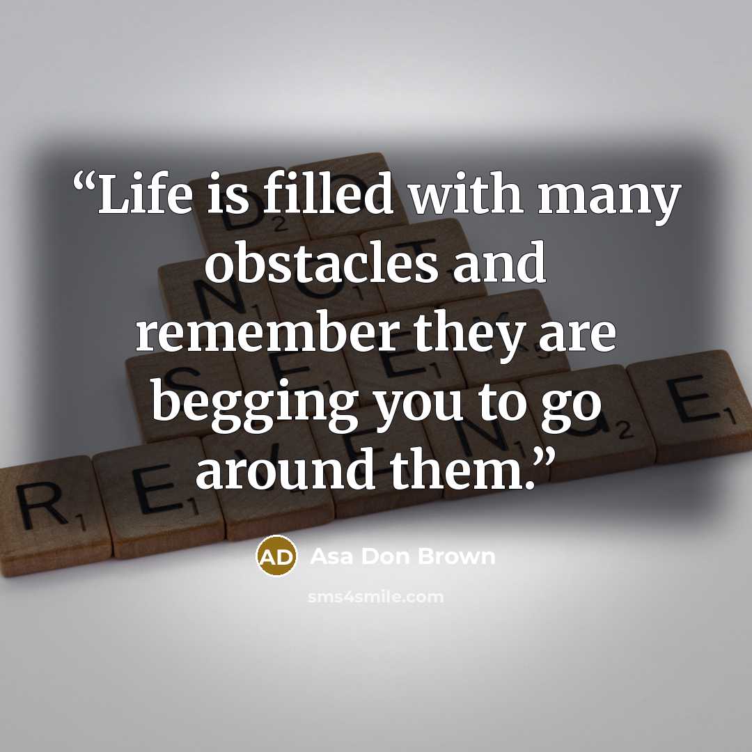 “Life is filled with many obstacles and remember they are begging you to go around them.” quote by Asa Don Brown