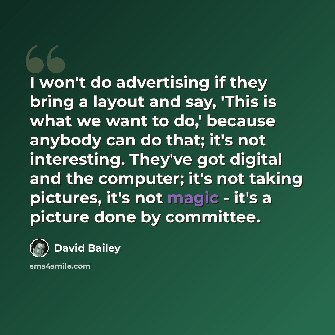 “I won't do advertising if they bring a layout and say, 'This is what we want to do,' because anybody can do that; it's not interesting. They've got digital and the computer; it's not taking pictures, it's not magic - it's a picture done by committee.” quote by David Bailey