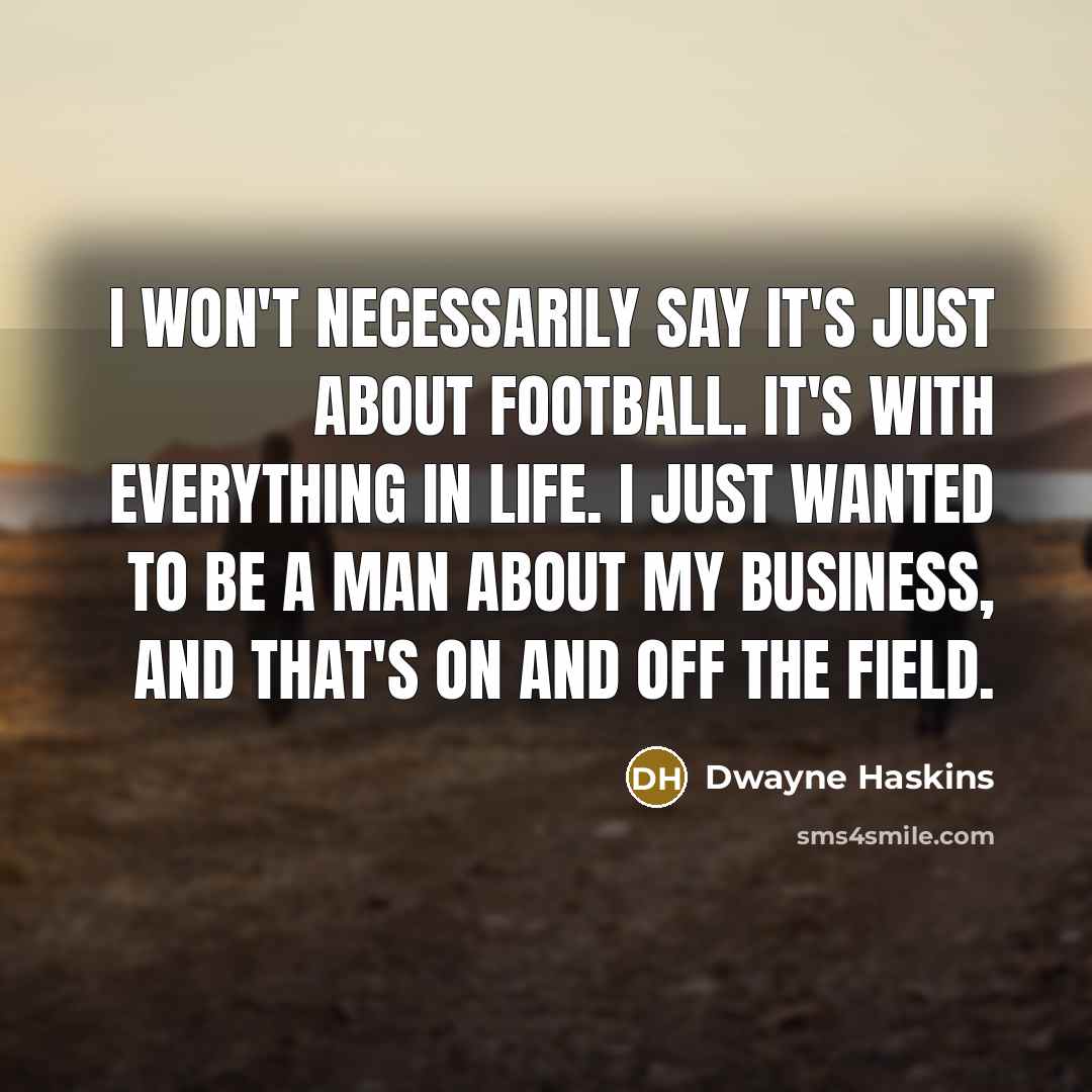 “I won't necessarily say it's just about football. It's with everything in life. I just wanted to be a man about my business, and that's on and off the field.” quote by Dwayne Haskins