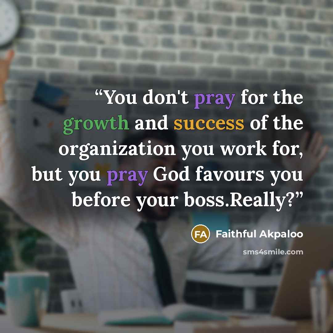 “You don't pray for the growth and success of the organization you work for, but you pray God favours you before your boss.Really?” quote by Faithful Akpaloo