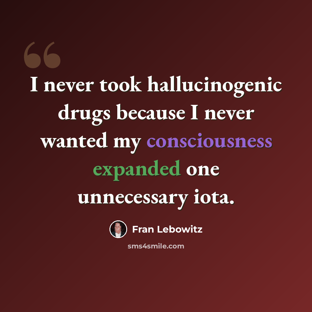 “I never took hallucinogenic drugs because I never wanted my consciousness expanded one unnecessary iota.” quote by Fran Lebowitz