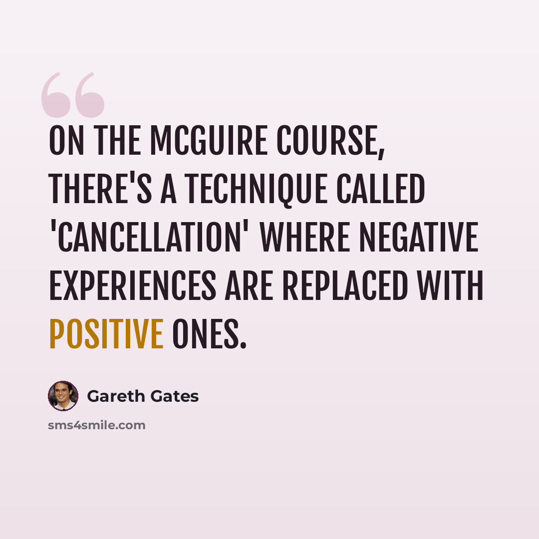 “On the McGuire course, there's a technique called 'cancellation' where negative experiences are replaced with positive ones.” quote by Gareth Gates