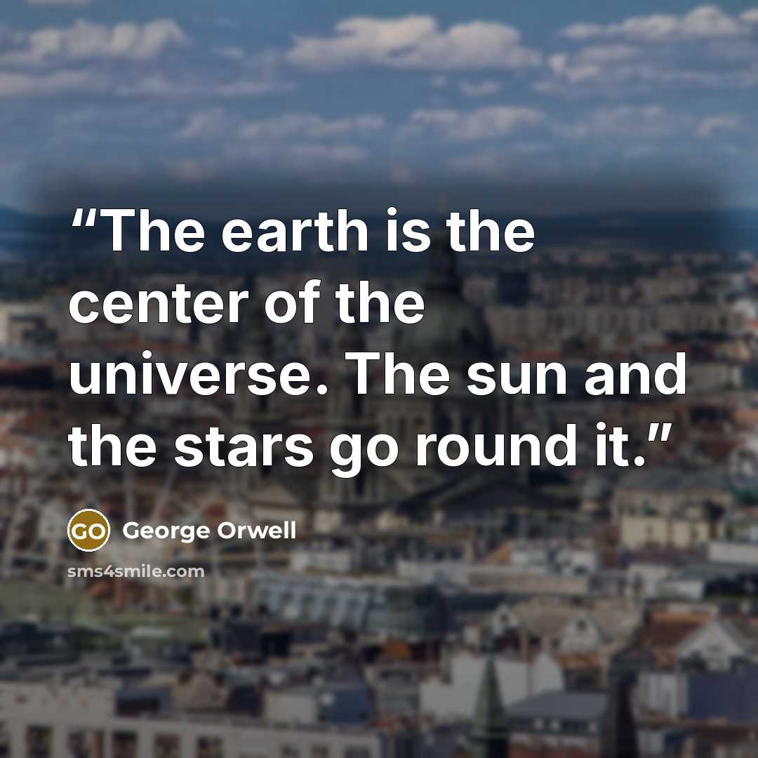 “The earth is the center of the universe. The sun and the stars go round it.” quote by George Orwell