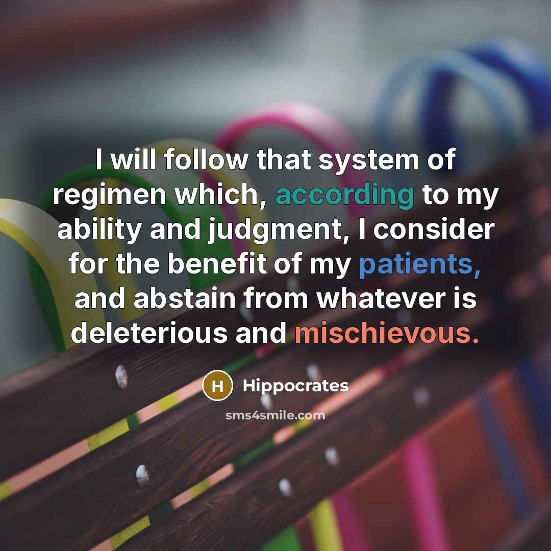 “I will follow that system of regimen which, according to my ability and judgment, I consider for the benefit of my patients, and abstain from whatever is deleterious and mischievous.” quote by Hippocrates