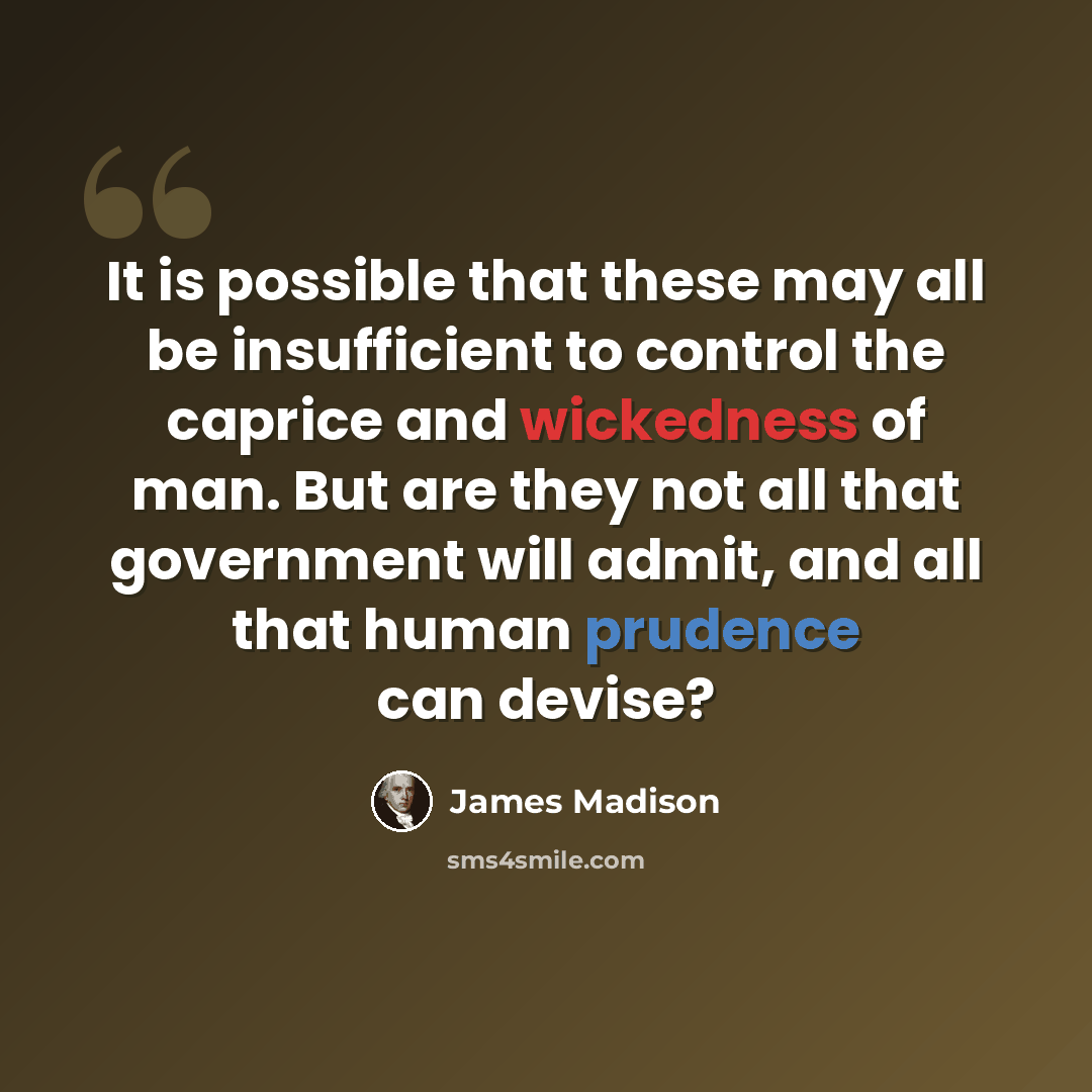 “It is possible that these may all be insufficient to control the caprice and wickedness of man. But are they not all that government will admit, and all that human prudence can devise?” quote by James Madison
