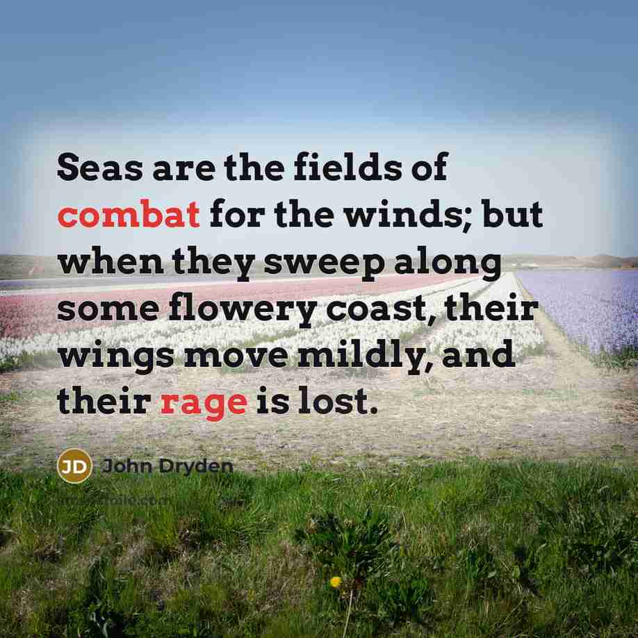 “Seas are the fields of combat for the winds; but when they sweep along some flowery coast, their wings move mildly, and their rage is lost.” quote by John Dryden