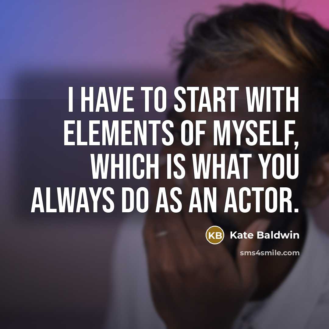 “I have to start with elements of myself, which is what you always do as an actor.” quote by Kate Baldwin