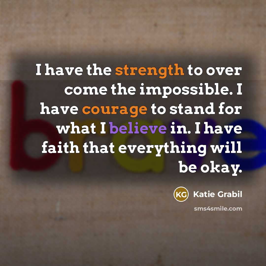 “I have the strength to over come the impossible. I have courage to stand for what I believe in. I have faith that everything will be okay.” quote by Katie Grabil