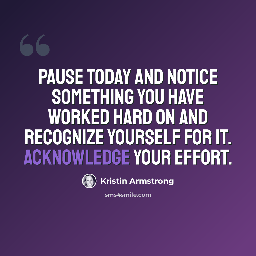 “Pause today and notice something you have worked hard on and recognize yourself for it. Acknowledge your effort.” quote by Kristin Armstrong