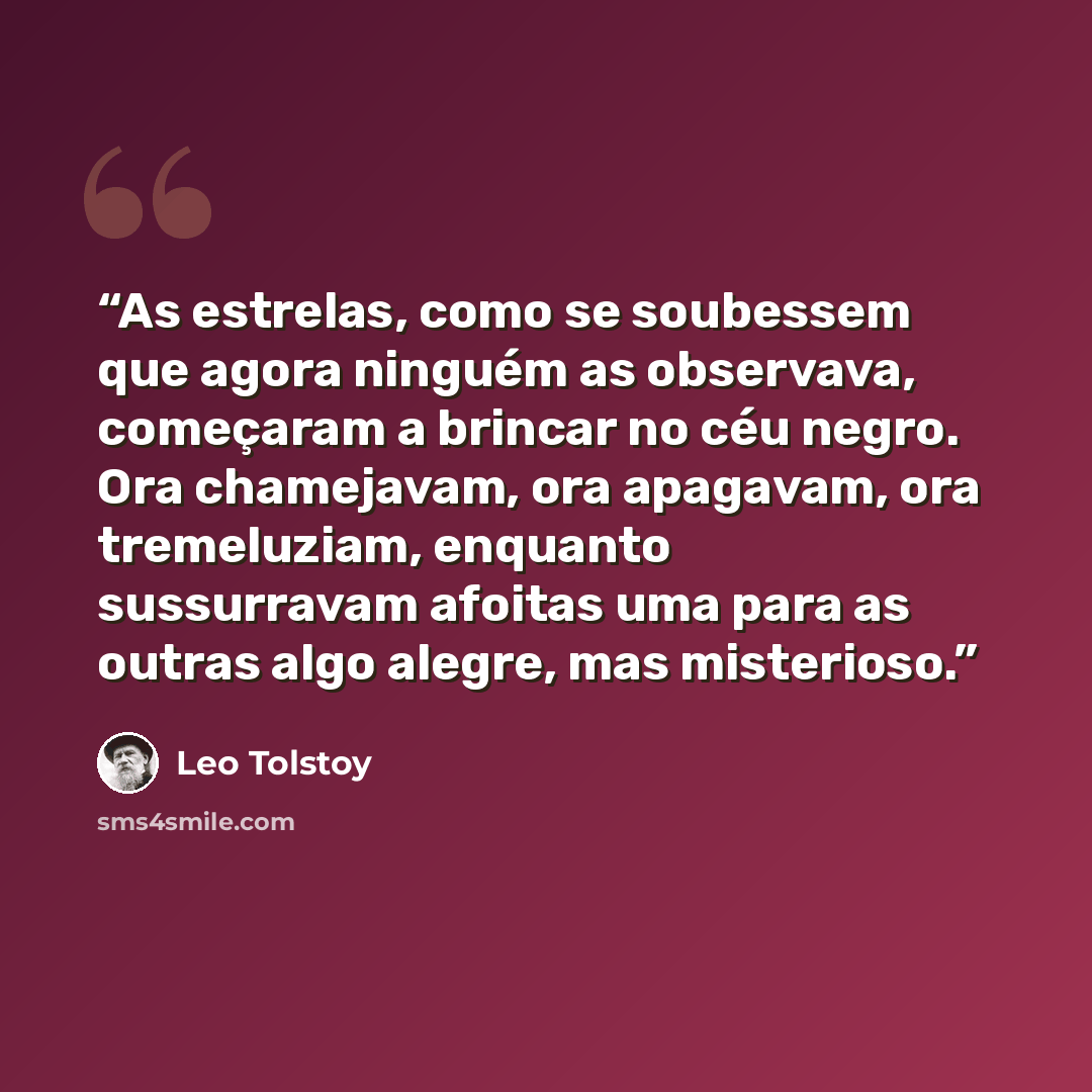 “As estrelas, como se soubessem que agora ninguém as observava, começaram a brincar no céu negro. Ora chamejavam, ora apagavam, ora tremeluziam, enquanto sussurravam afoitas uma para as outras algo alegre, mas misterioso.” quote by Leo Tolstoy