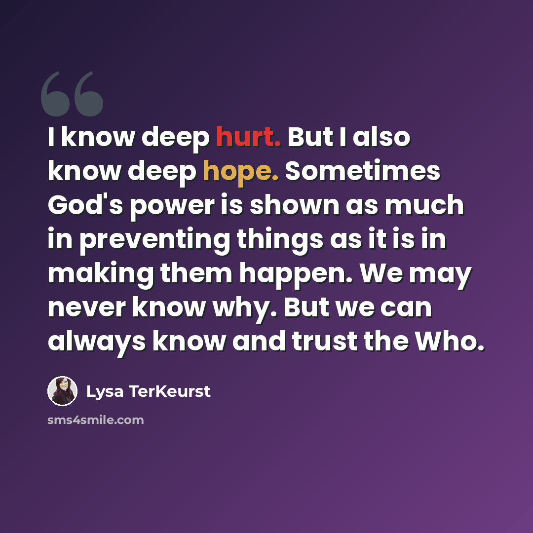 “I know deep hurt. But I also know deep hope. Sometimes God's power is shown as much in preventing things as it is in making them happen. We may never know why. But we can always know and trust the Who.” quote by Lysa TerKeurst