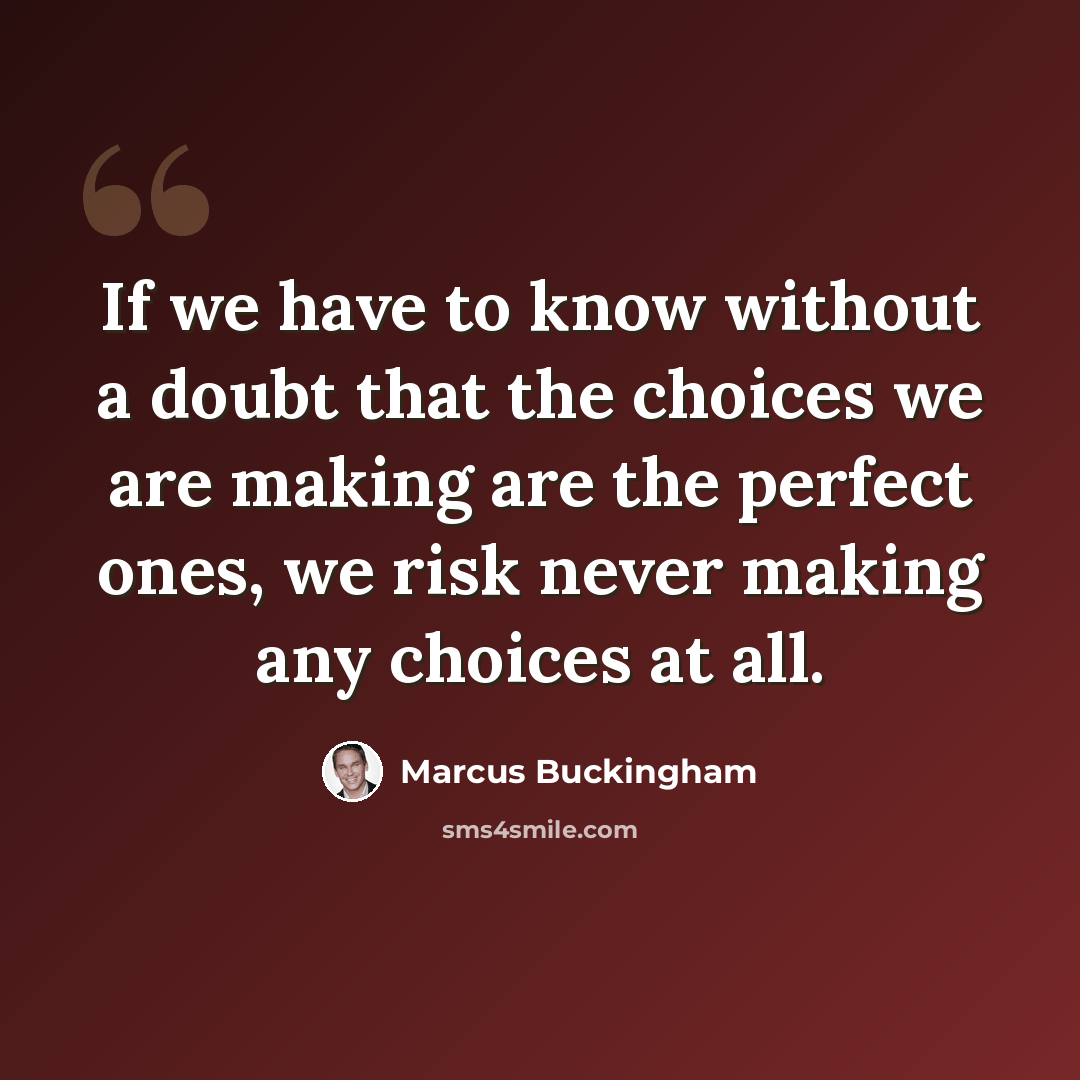 “If we have to know without a doubt that the choices we are making are the perfect ones, we risk never making any choices at all.” quote by Marcus Buckingham