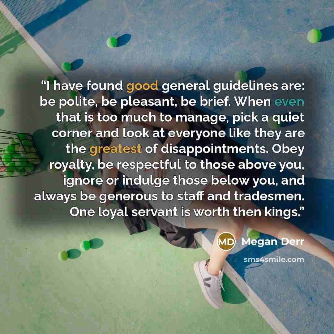 “I have found good general guidelines are: be polite, be pleasant, be brief. When even that is too much to manage, pick a quiet corner and look at everyone like they are the greatest of disappointments. Obey royalty, be respectful to those above you, ignore or indulge those below you, and always be…” quote by Megan Derr